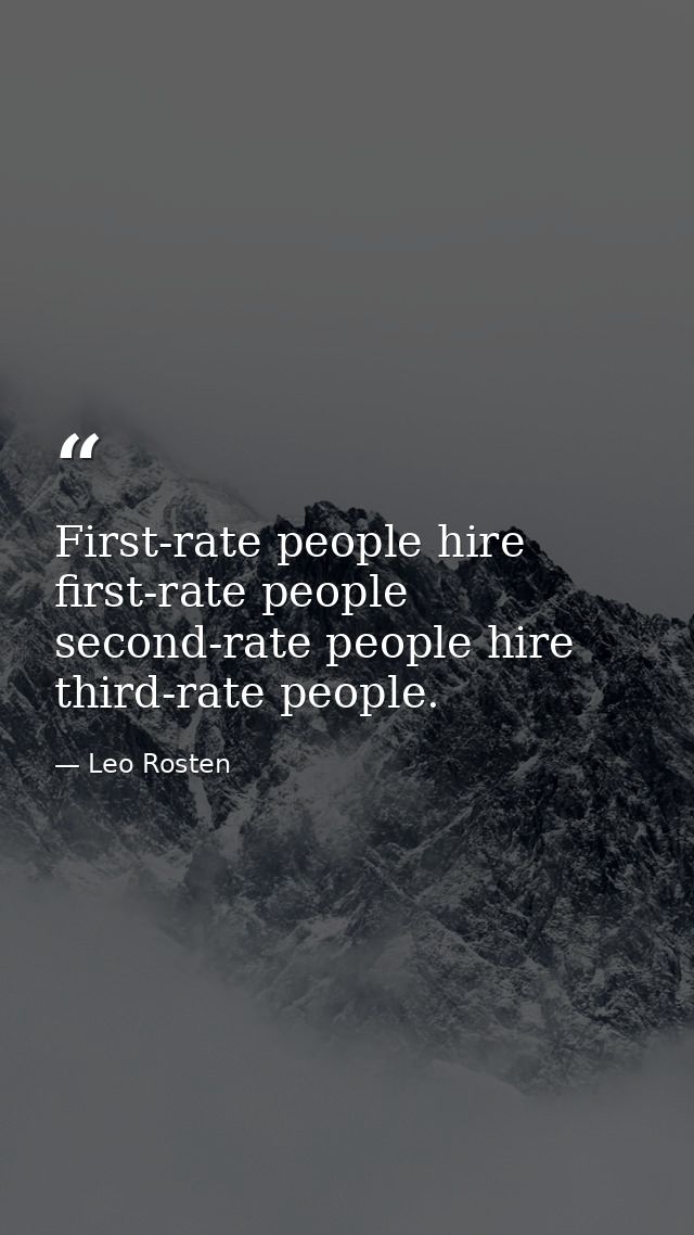 First-rate people hire first-rate people second-rate people hire third-rate people. — Leo Rosten