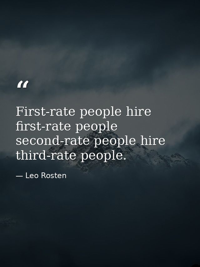 First-rate people hire first-rate people second-rate people hire third-rate people. — Leo Rosten