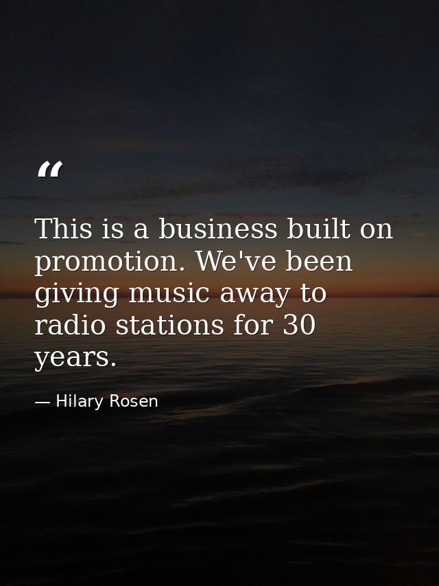 This is a business built on promotion. We've been giving music away to radio stations for 30 years. — Hilary Rosen