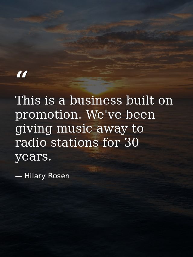 This is a business built on promotion. We've been giving music away to radio stations for 30 years. — Hilary Rosen