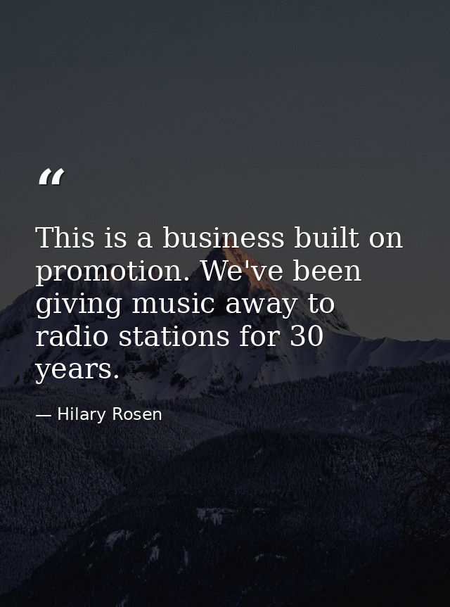 This is a business built on promotion. We've been giving music away to radio stations for 30 years. — Hilary Rosen