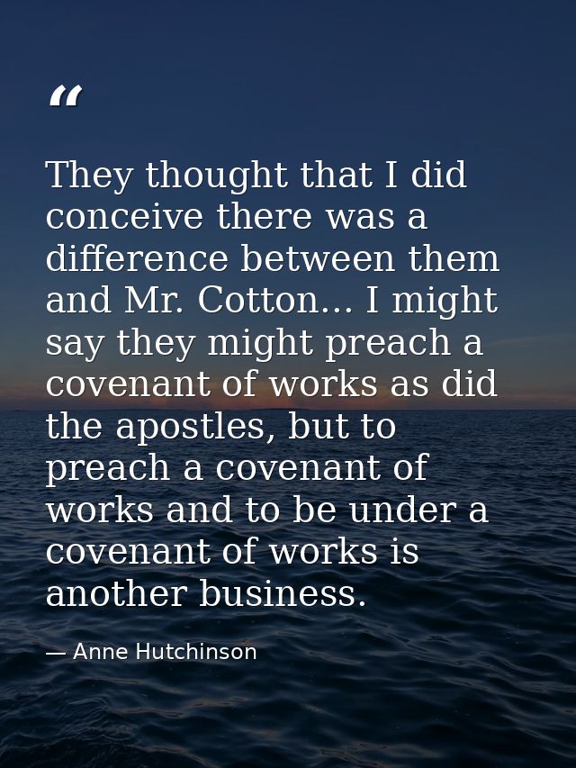 They thought that I did conceive there was a difference between them and Mr. Cotton... I might say they might preach a c — Anne Hutchinson