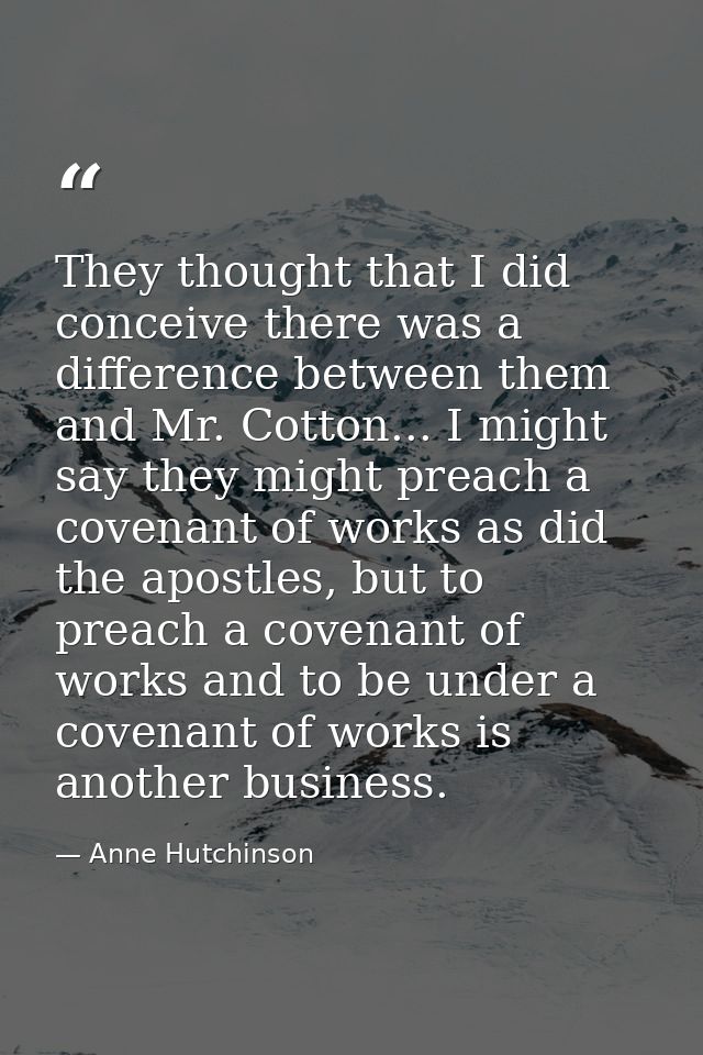 They thought that I did conceive there was a difference between them and Mr. Cotton... I might say they might preach a c — Anne Hutchinson