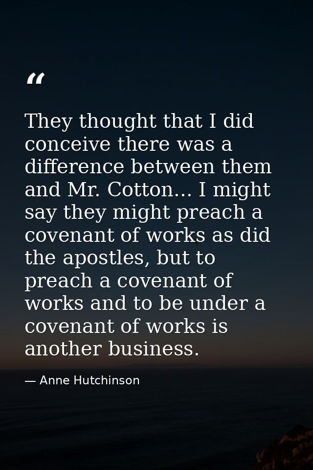 They thought that I did conceive there was a difference between them and Mr. Cotton... I might say they might preach a c — Anne Hutchinson
