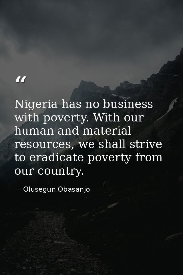 Nigeria has no business with poverty. With our human and material resources, we shall strive to eradicate poverty from o — Olusegun Obasanjo