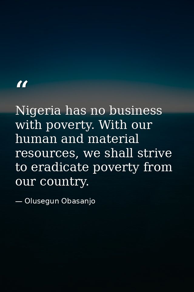 Nigeria has no business with poverty. With our human and material resources, we shall strive to eradicate poverty from o — Olusegun Obasanjo