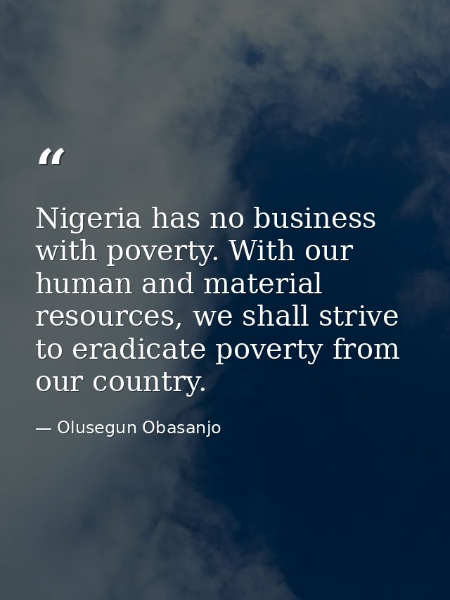 Nigeria has no business with poverty. With our human and material resources, we shall strive to eradicate poverty from o — Olusegun Obasanjo