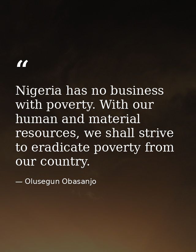 Nigeria has no business with poverty. With our human and material resources, we shall strive to eradicate poverty from o — Olusegun Obasanjo