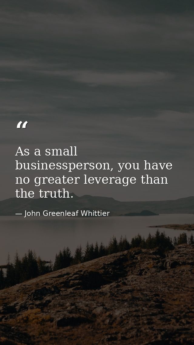 As a small businessperson, you have no greater leverage than the truth. — John Greenleaf Whittier