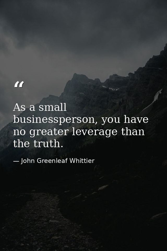 As a small businessperson, you have no greater leverage than the truth. — John Greenleaf Whittier