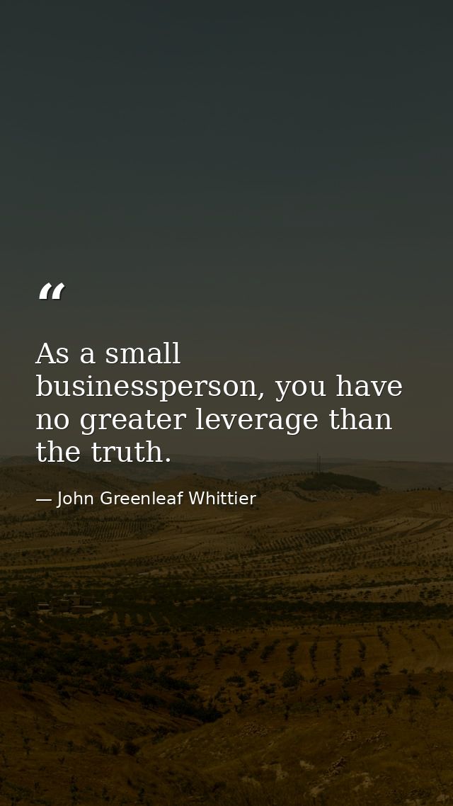 As a small businessperson, you have no greater leverage than the truth. — John Greenleaf Whittier