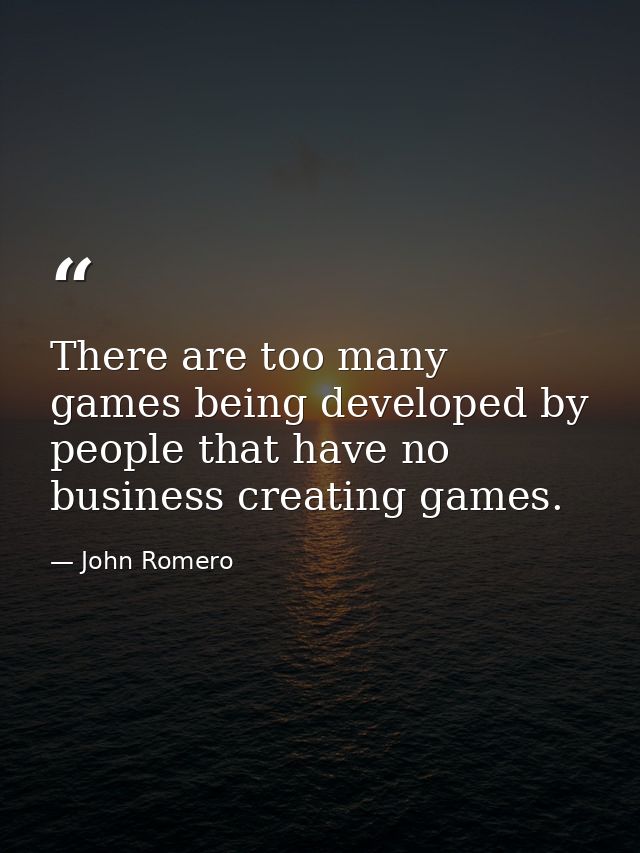 There are too many games being developed by people that have no business creating games. — John Romero