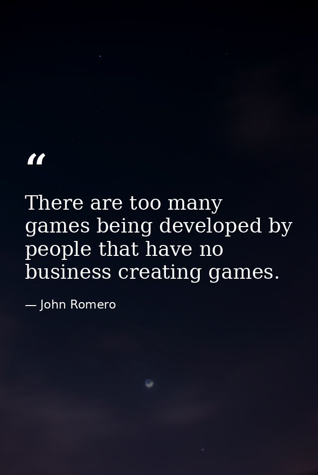 There are too many games being developed by people that have no business creating games. — John Romero