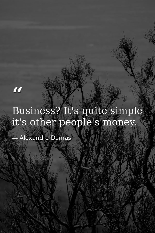 Business? It's quite simple it's other people's money. — Alexandre Dumas