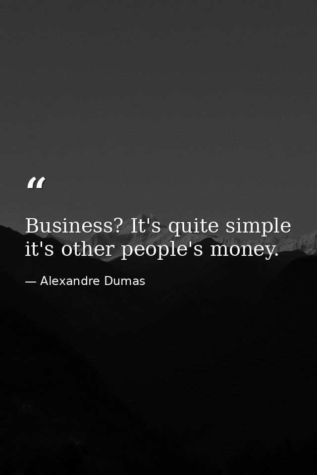 Business? It's quite simple it's other people's money. — Alexandre Dumas