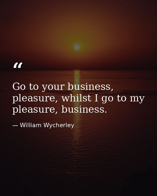 Go to your business, pleasure, whilst I go to my pleasure, business. — William Wycherley