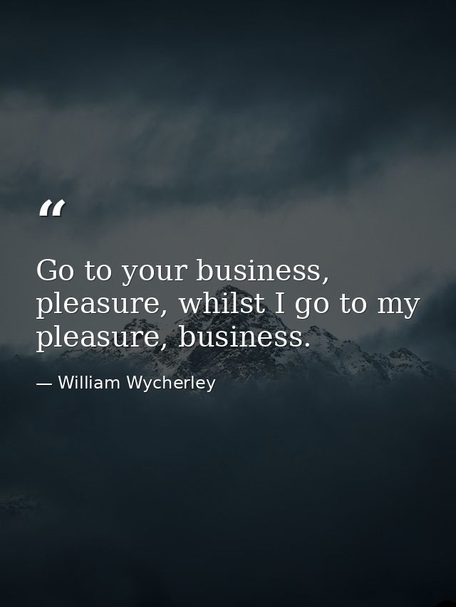 Go to your business, pleasure, whilst I go to my pleasure, business. — William Wycherley