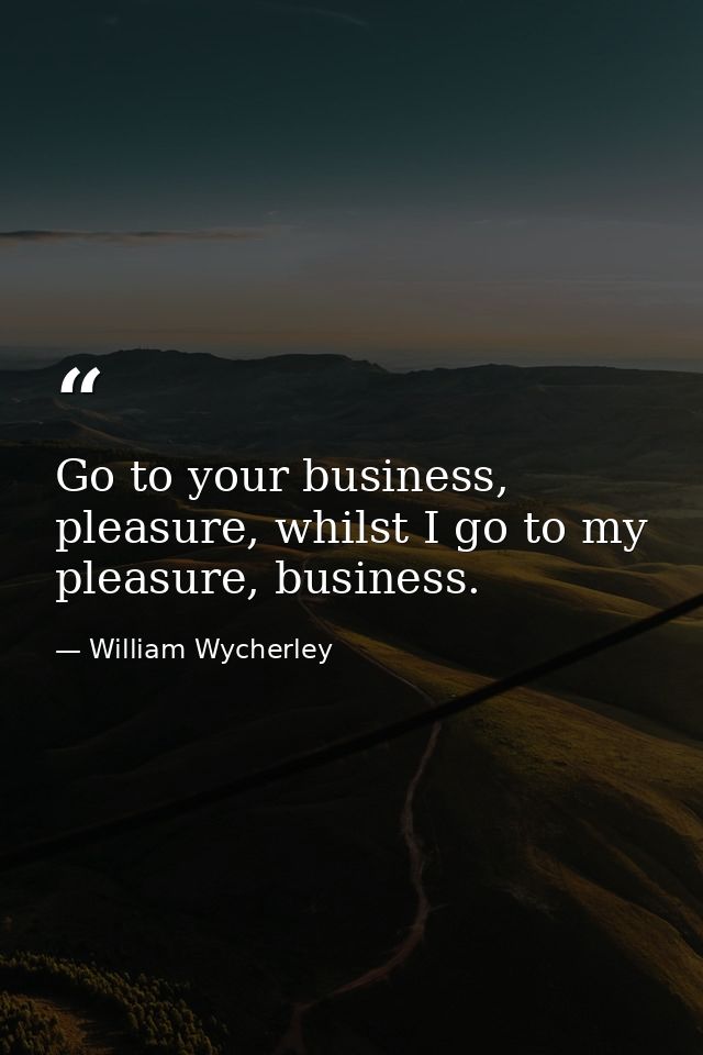 Go to your business, pleasure, whilst I go to my pleasure, business. — William Wycherley