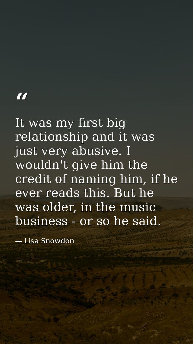 It was my first big relationship and it was just very abusive. I wouldn't give him the credit of naming him, if he ever  — Lisa Snowdon