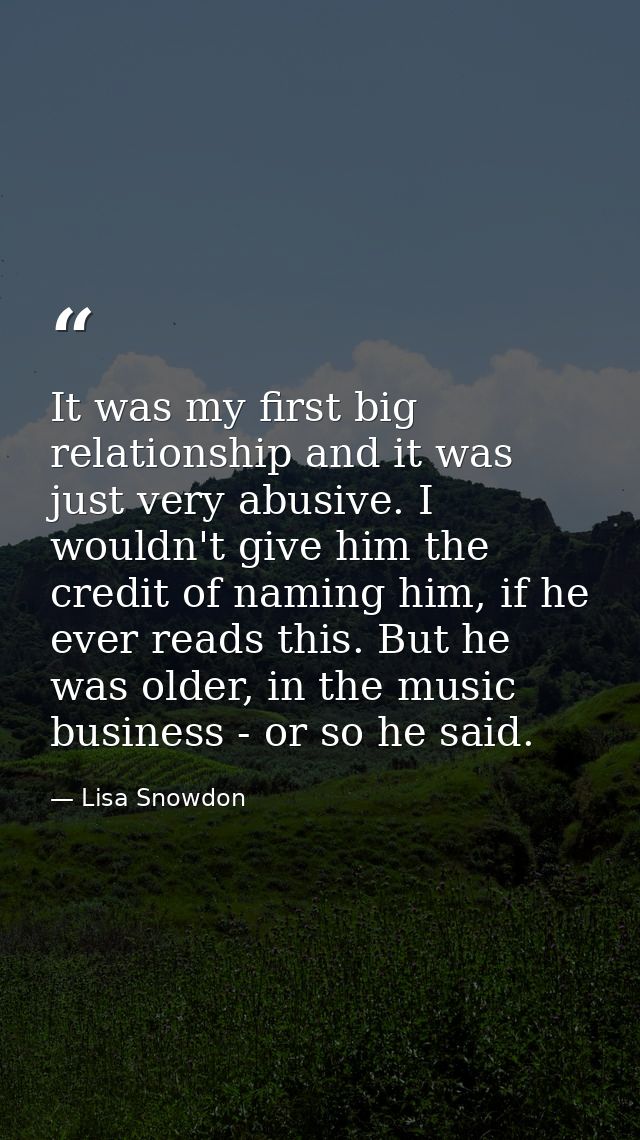 It was my first big relationship and it was just very abusive. I wouldn't give him the credit of naming him, if he ever  — Lisa Snowdon