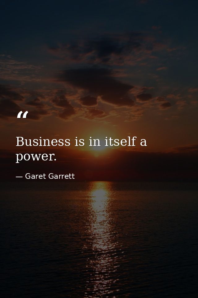 Business is in itself a power. — Garet Garrett