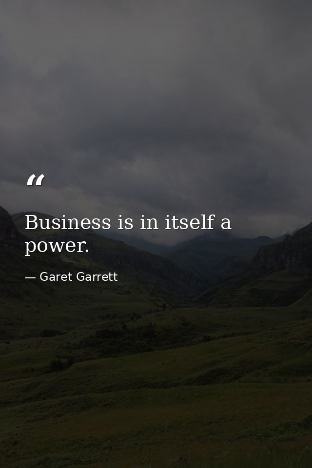 Business is in itself a power. — Garet Garrett