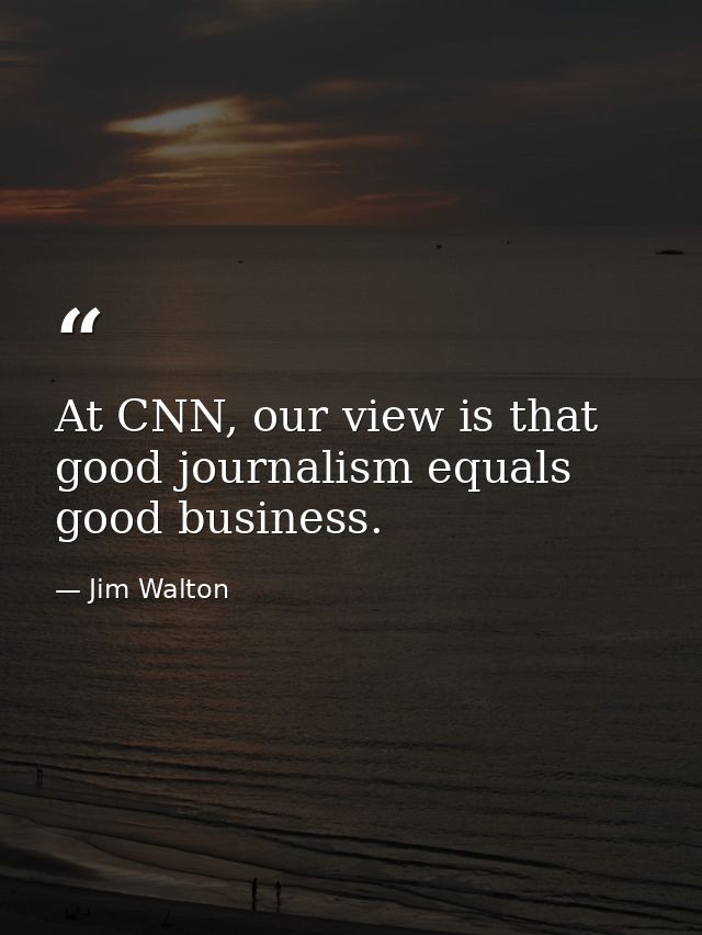 At CNN, our view is that good journalism equals good business. — Jim Walton