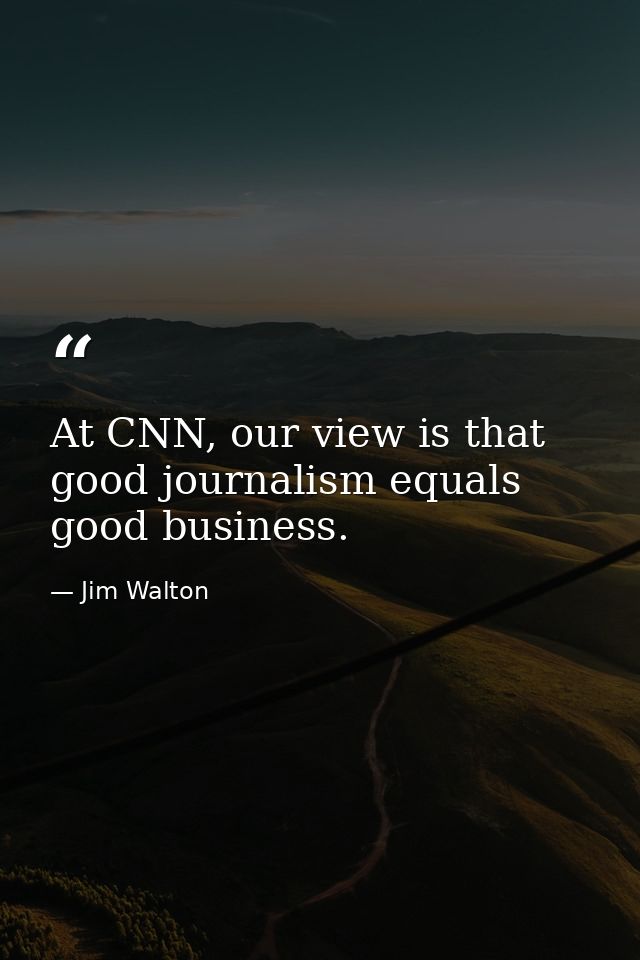 At CNN, our view is that good journalism equals good business. — Jim Walton