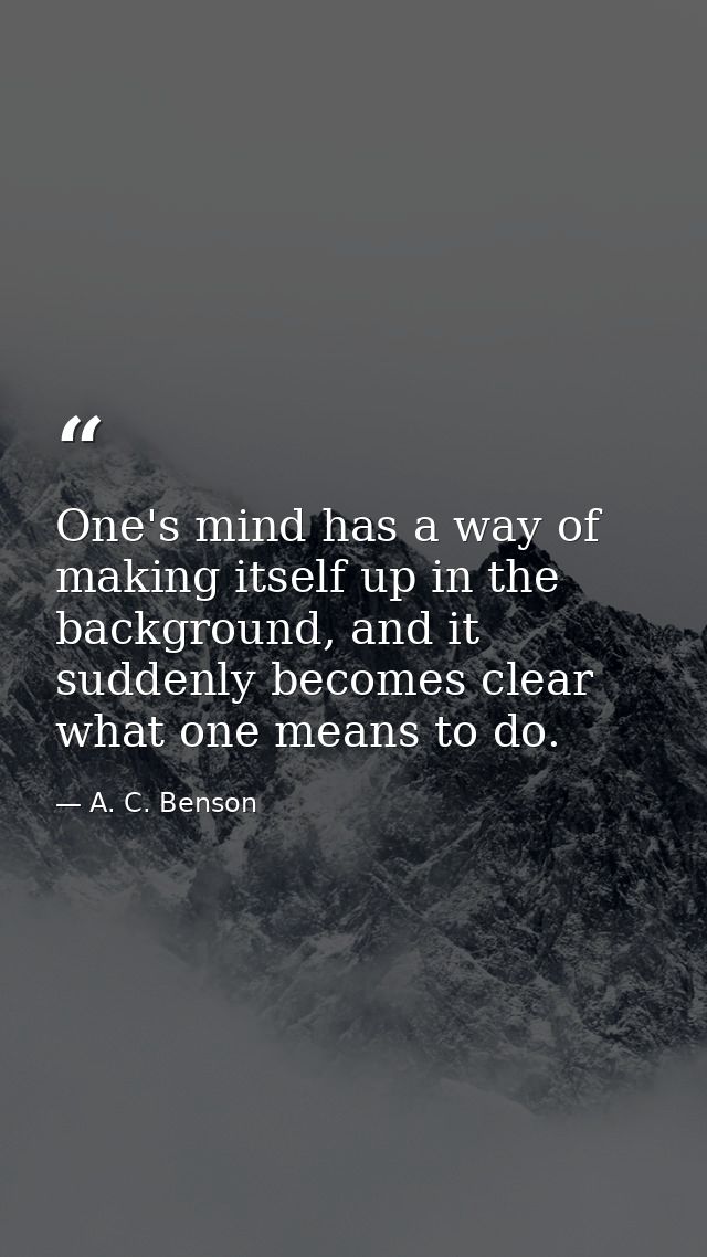 One's mind has a way of making itself up in the background, and it suddenly becomes clear what one means to do. — A. C. Benson