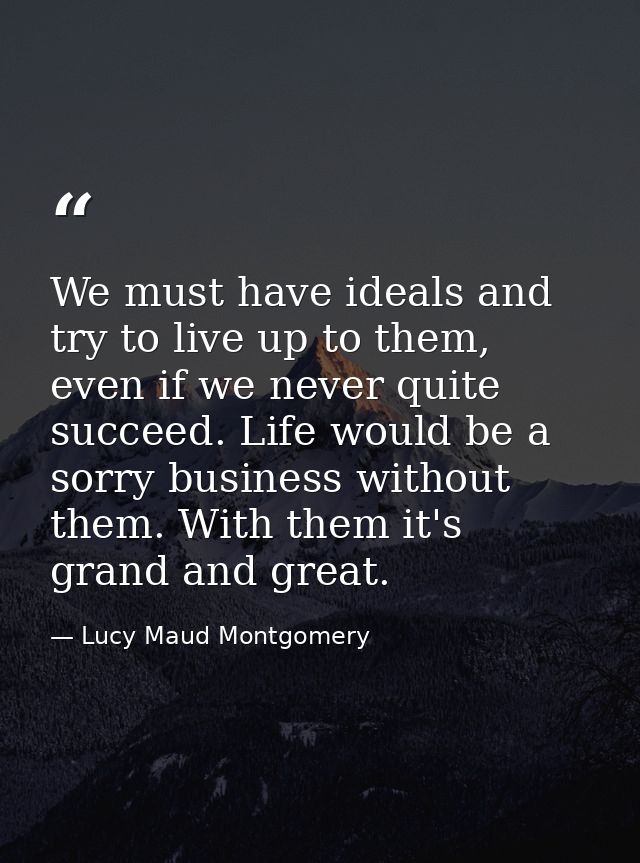 We must have ideals and try to live up to them, even if we never quite succeed. Life would be a sorry business without t — Lucy Maud Montgomery