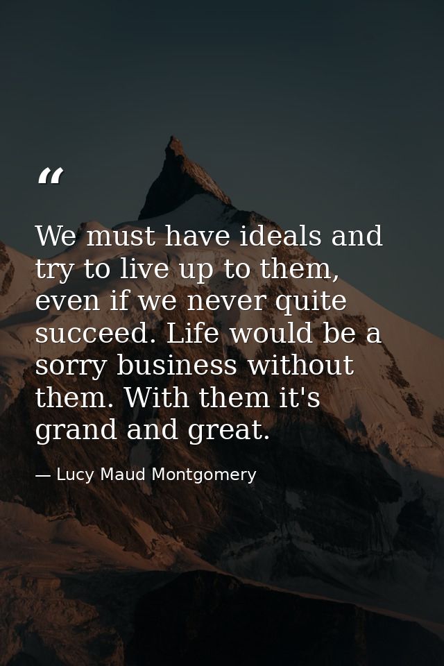 We must have ideals and try to live up to them, even if we never quite succeed. Life would be a sorry business without t — Lucy Maud Montgomery