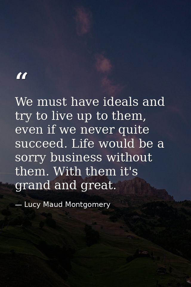 We must have ideals and try to live up to them, even if we never quite succeed. Life would be a sorry business without t — Lucy Maud Montgomery