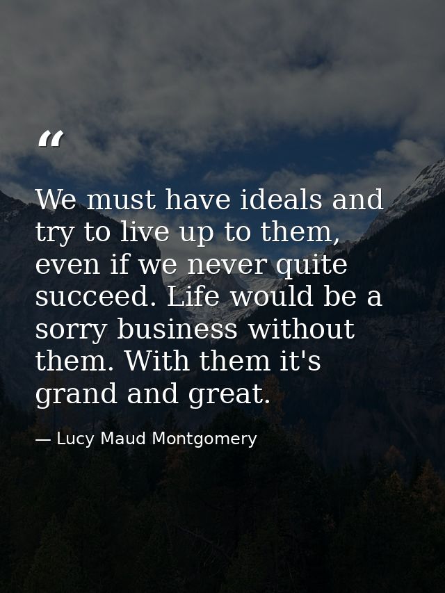 We must have ideals and try to live up to them, even if we never quite succeed. Life would be a sorry business without t — Lucy Maud Montgomery