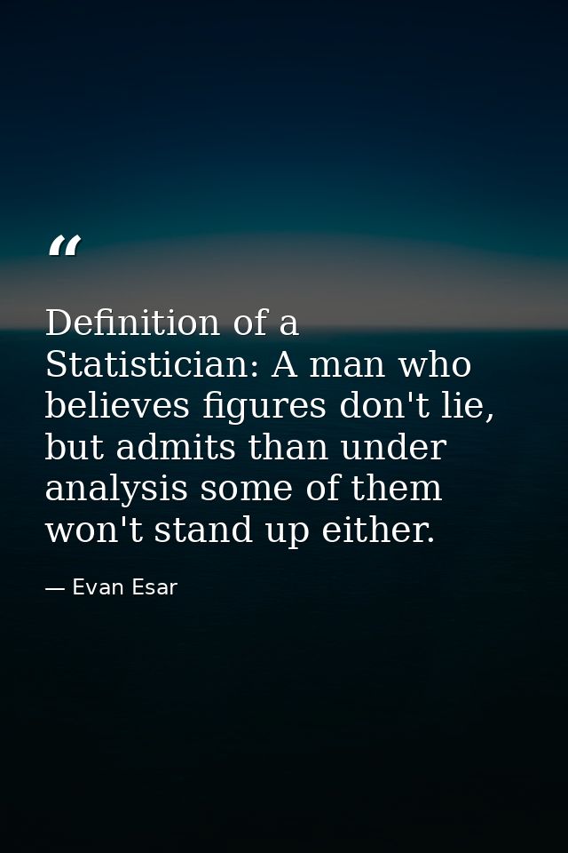 Definition of a Statistician: A man who believes figures don't lie, but admits than under analysis some of them won't st — Evan Esar