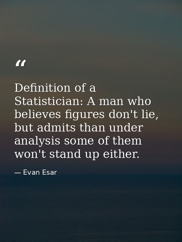 Definition of a Statistician: A man who believes figures don't lie, but admits than under analysis some of them won't st — Evan Esar