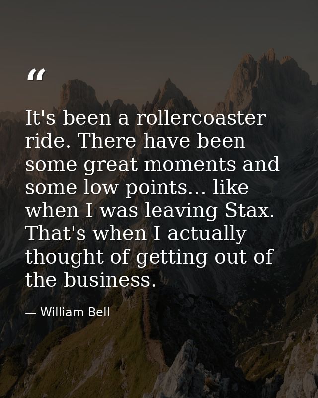 It's been a rollercoaster ride. There have been some great moments and some low points... like when I was leaving Stax.  — William Bell