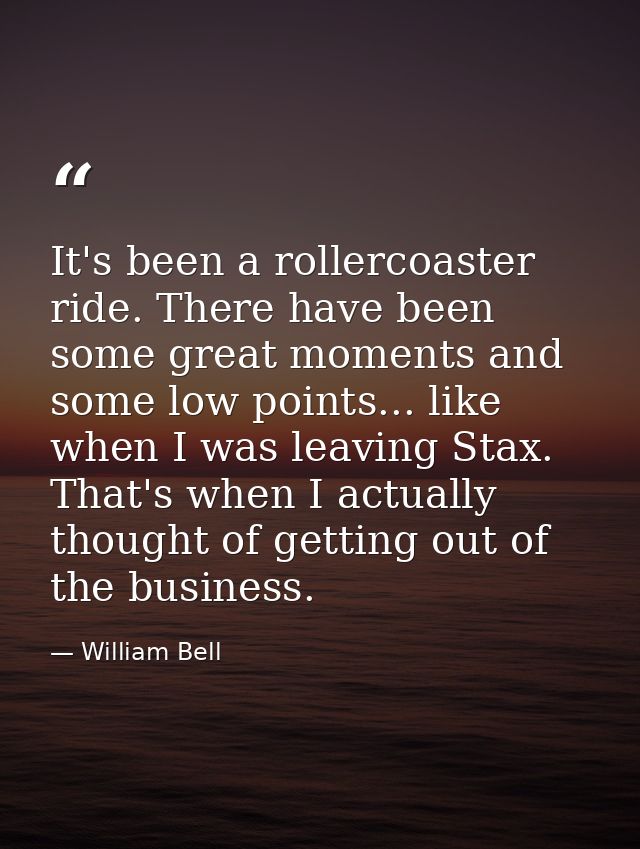 It's been a rollercoaster ride. There have been some great moments and some low points... like when I was leaving Stax.  — William Bell