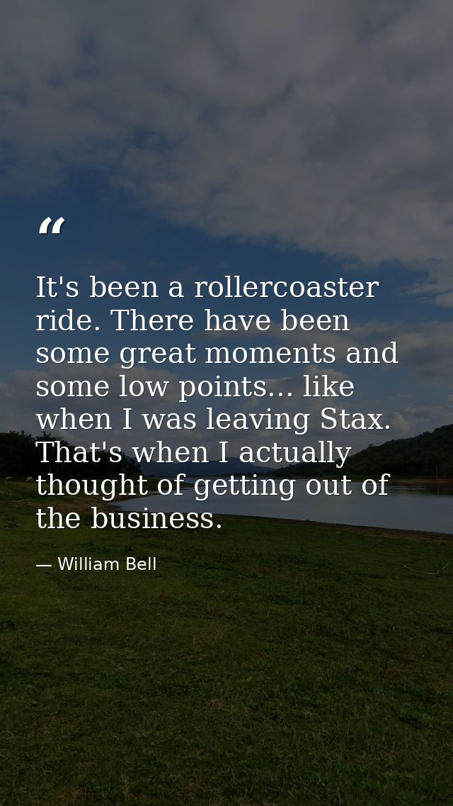 It's been a rollercoaster ride. There have been some great moments and some low points... like when I was leaving Stax.  — William Bell