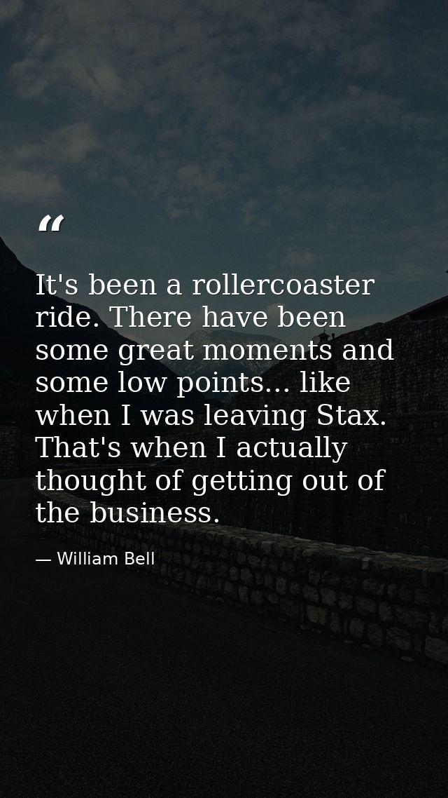 It's been a rollercoaster ride. There have been some great moments and some low points... like when I was leaving Stax.  — William Bell