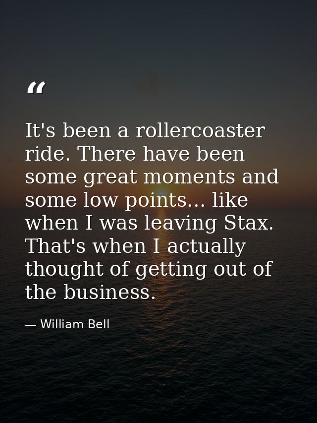 It's been a rollercoaster ride. There have been some great moments and some low points... like when I was leaving Stax.  — William Bell
