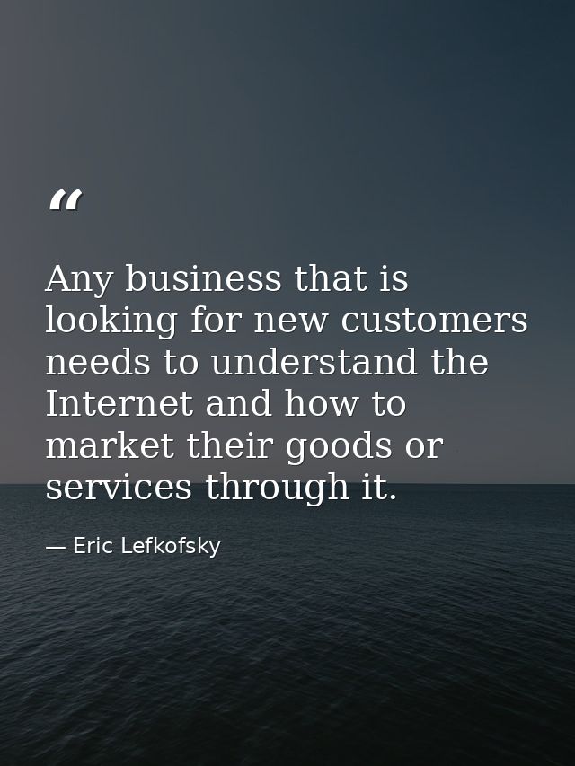 Any business that is looking for new customers needs to understand the Internet and how to market their goods or service — Eric Lefkofsky