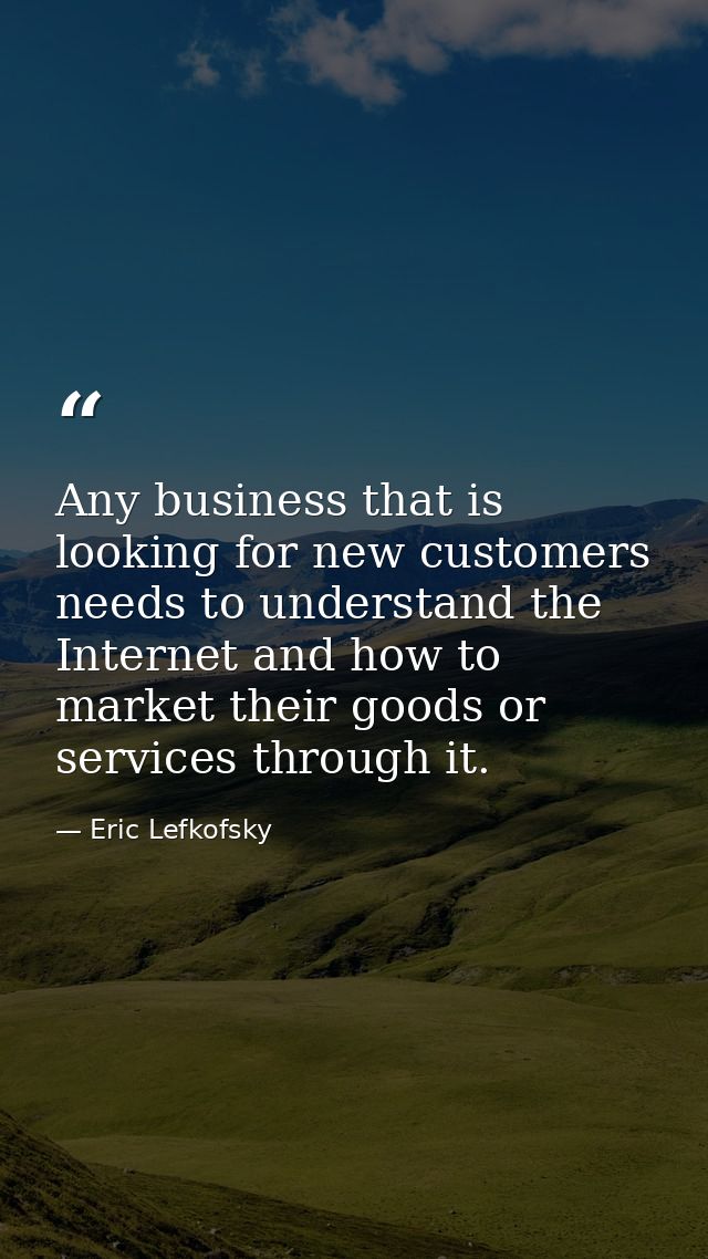 Any business that is looking for new customers needs to understand the Internet and how to market their goods or service — Eric Lefkofsky