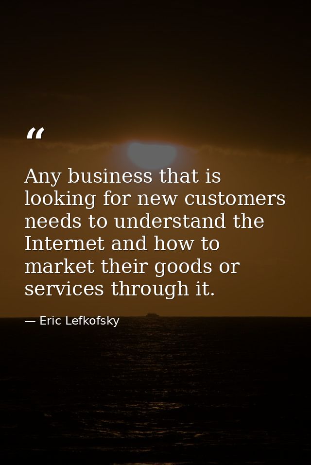 Any business that is looking for new customers needs to understand the Internet and how to market their goods or service — Eric Lefkofsky