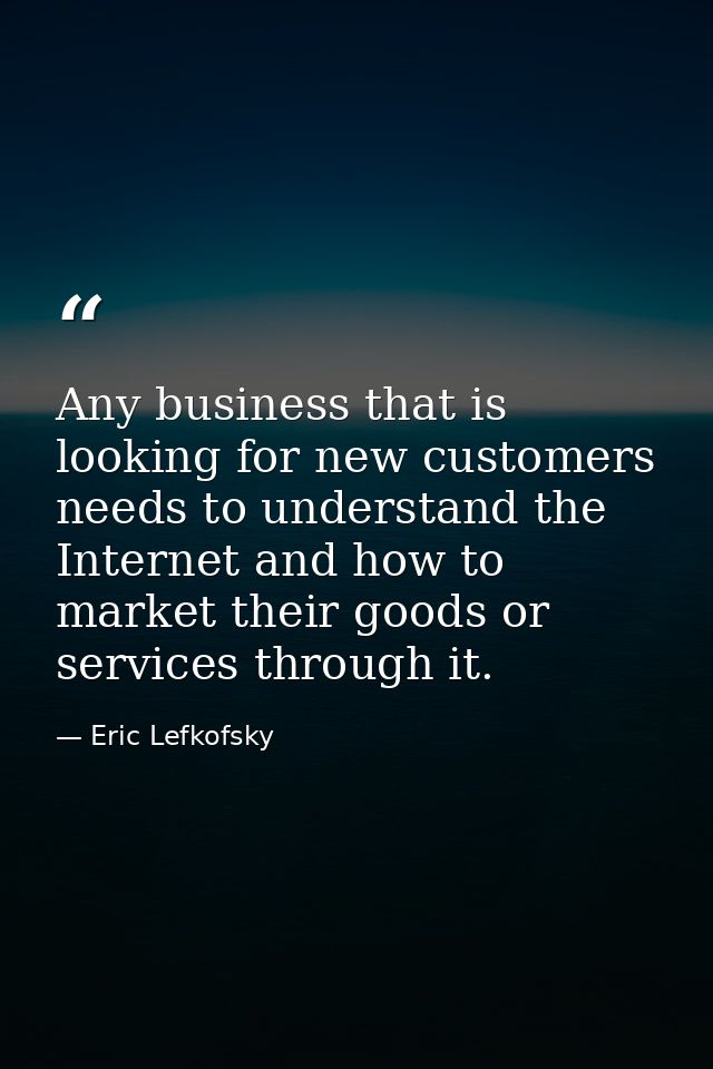 Any business that is looking for new customers needs to understand the Internet and how to market their goods or service — Eric Lefkofsky