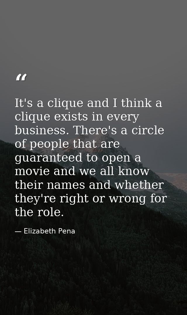 It's a clique and I think a clique exists in every business. There's a circle of people that are guaranteed to open a mo — Elizabeth Pena