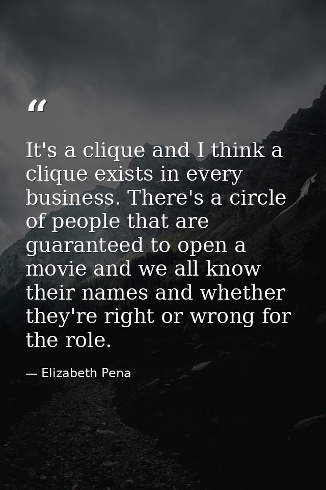 It's a clique and I think a clique exists in every business. There's a circle of people that are guaranteed to open a mo — Elizabeth Pena