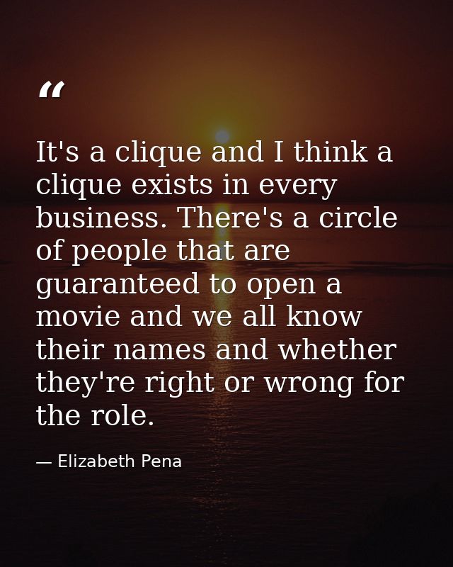 It's a clique and I think a clique exists in every business. There's a circle of people that are guaranteed to open a mo — Elizabeth Pena