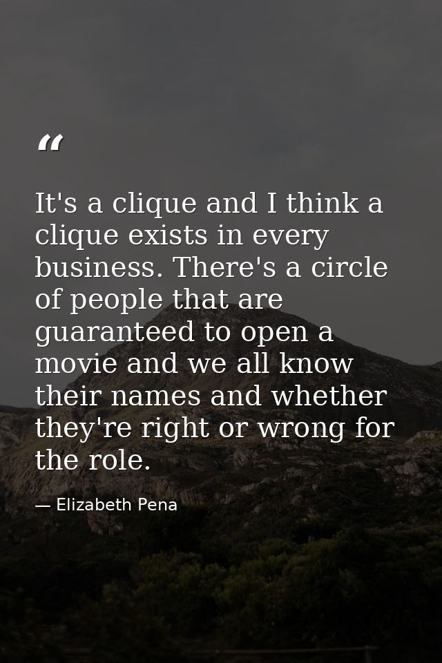 It's a clique and I think a clique exists in every business. There's a circle of people that are guaranteed to open a mo — Elizabeth Pena