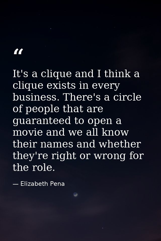 It's a clique and I think a clique exists in every business. There's a circle of people that are guaranteed to open a mo — Elizabeth Pena