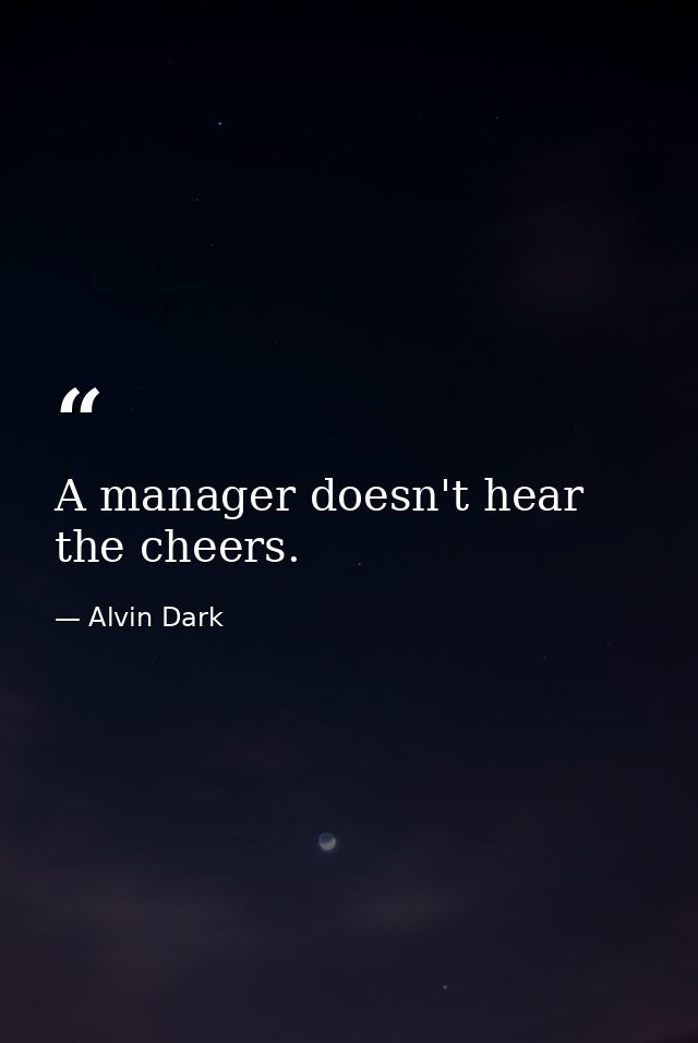 A manager doesn't hear the cheers. — Alvin Dark
